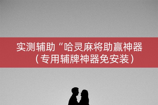 实测辅助“哈灵麻将助赢神器（专用辅牌神器免安装）