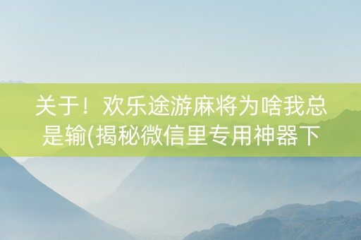 关于！欢乐途游麻将为啥我总是输(揭秘微信里专用神器下载)