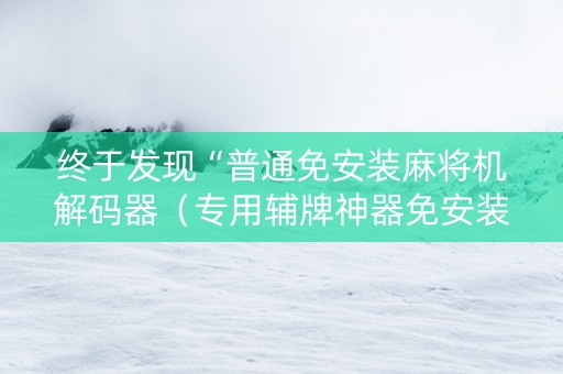 终于发现“普通免安装麻将机解码器（专用辅牌神器免安装）