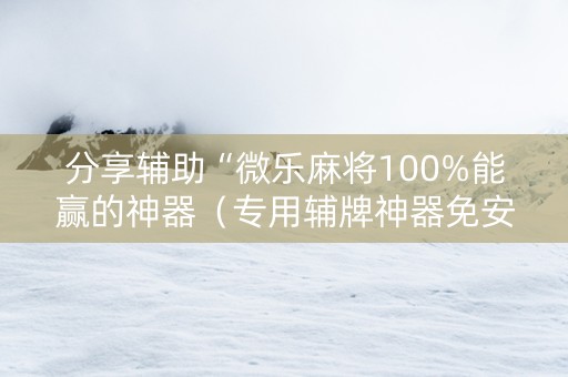 分享辅助“微乐麻将100%能赢的神器（专用辅牌神器免安装）