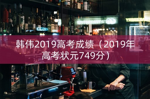 韩伟2019高考成绩（2019年高考状元749分）