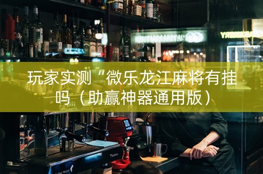 玩家实测“微乐龙江麻将有挂吗（助赢神器通用版）