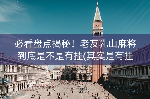 必看盘点揭秘！老友乳山麻将到底是不是有挂(其实是有挂的)