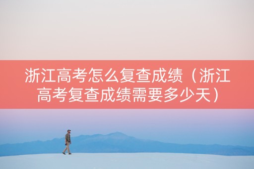 浙江高考怎么复查成绩（浙江高考复查成绩需要多少天）