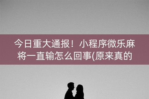 今日重大通报！小程序微乐麻将一直输怎么回事(原来真的有挂)