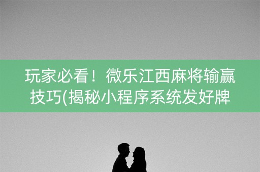 玩家必看！微乐江西麻将输赢技巧(揭秘小程序系统发好牌)