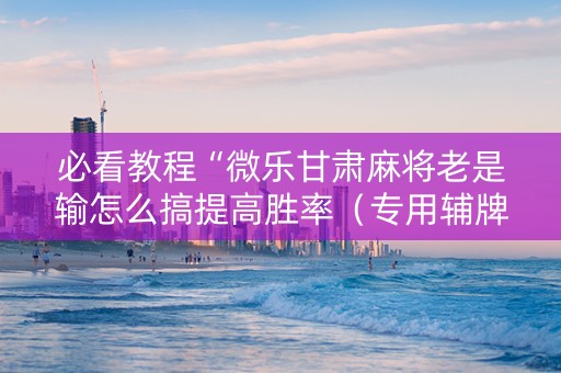 必看教程“微乐甘肃麻将老是输怎么搞提高胜率（专用辅牌神器免安装）