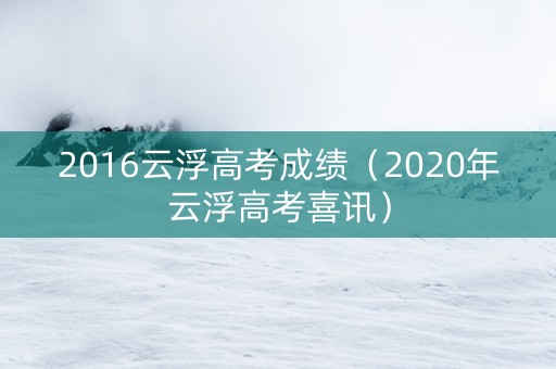 2016云浮高考成绩（2020年云浮高考喜讯）