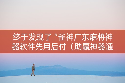 终于发现了“雀神广东麻将神器软件先用后付（助赢神器通用版）