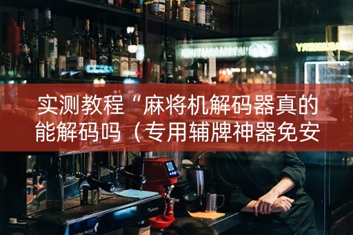 实测教程“麻将机解码器真的能解码吗（专用辅牌神器免安装）
