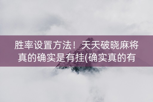 胜率设置方法！天天破晓麻将真的确实是有挂(确实真的有挂)