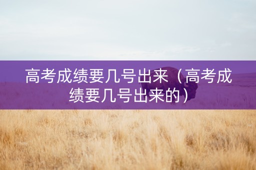 高考成绩要几号出来（高考成绩要几号出来的）