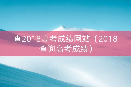 查2018高考成绩网站（2018查询高考成绩）