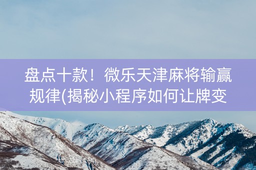 盘点十款！微乐天津麻将输赢规律(揭秘小程序如何让牌变好)