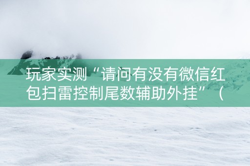 玩家实测“请问有没有微信红包扫雷控制尾数辅助外挂”（详细透视教程）-哔哩哔哩