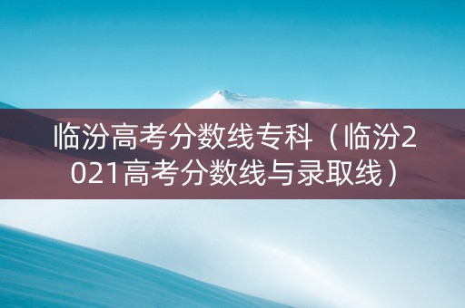 临汾高考分数线专科（临汾2021高考分数线与录取线）