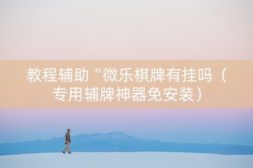 教程辅助“微乐棋牌有挂吗（专用辅牌神器免安装）