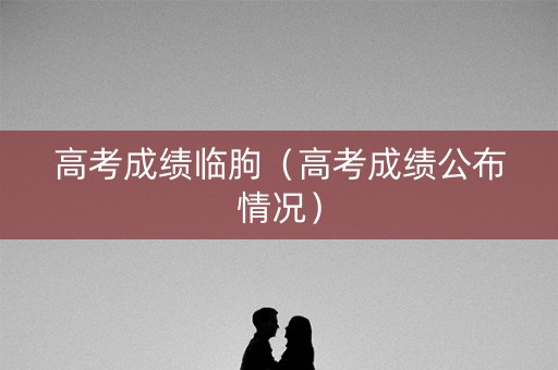 高考成绩临朐（高考成绩公布情况）