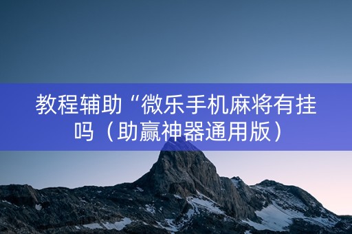 教程辅助“微乐手机麻将有挂吗（助赢神器通用版）