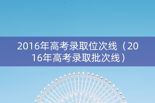 2016年高考录取位次线（2016年高考录取批次线）