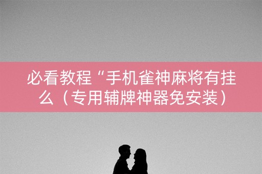 必看教程“手机雀神麻将有挂么（专用辅牌神器免安装）