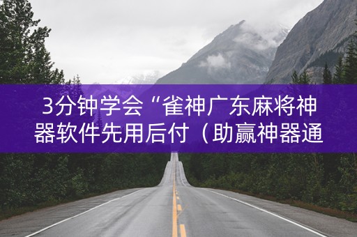 3分钟学会“雀神广东麻将神器软件先用后付（助赢神器通用版）