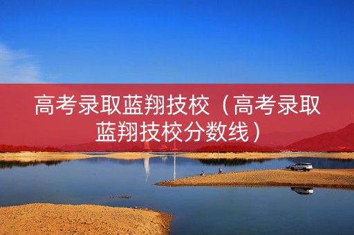 高考录取蓝翔技校（高考录取蓝翔技校分数线）