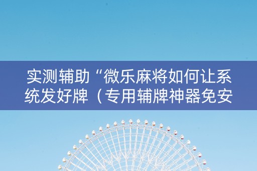 实测辅助“微乐麻将如何让系统发好牌（专用辅牌神器免安装）