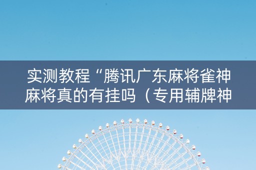 实测教程“腾讯广东麻将雀神麻将真的有挂吗（专用辅牌神器免安装）