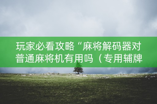 玩家必看攻略“麻将解码器对普通麻将机有用吗（专用辅牌神器免安装）