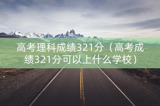 高考理科成绩321分（高考成绩321分可以上什么学校）