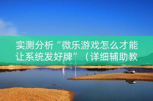 实测分析“微乐游戏怎么才能让系统发好牌”（详细辅助教程）-哔哩哔哩