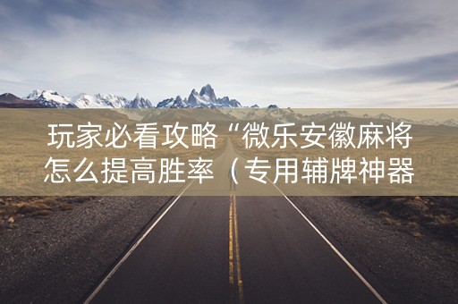 玩家必看攻略“微乐安徽麻将怎么提高胜率（专用辅牌神器免安装）