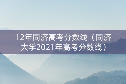 12年同济高考分数线（同济大学2021年高考分数线）