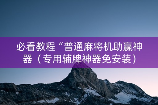 必看教程“普通麻将机助赢神器（专用辅牌神器免安装）