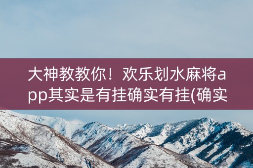 大神教教你！欢乐划水麻将app其实是有挂确实有挂(确实是有挂)