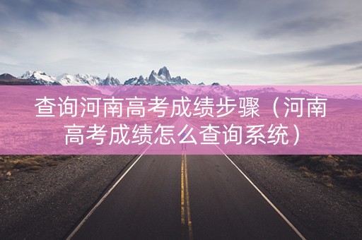 查询河南高考成绩步骤（河南高考成绩怎么查询系统）