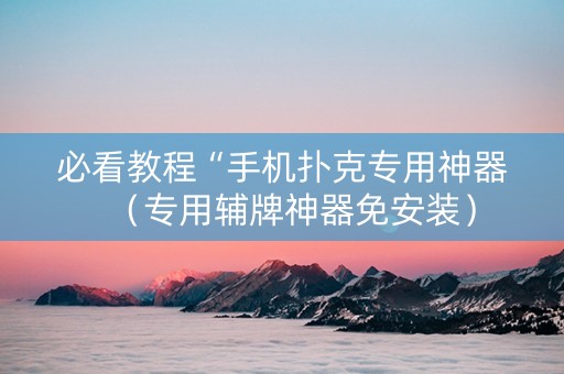 必看教程“手机扑克专用神器（专用辅牌神器免安装）