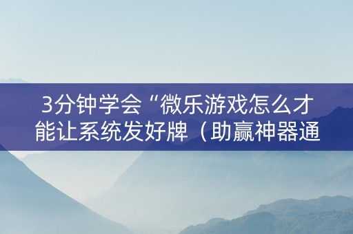 3分钟学会“微乐游戏怎么才能让系统发好牌（助赢神器通用版）