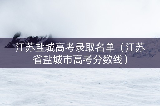 江苏盐城高考录取名单（江苏省盐城市高考分数线）