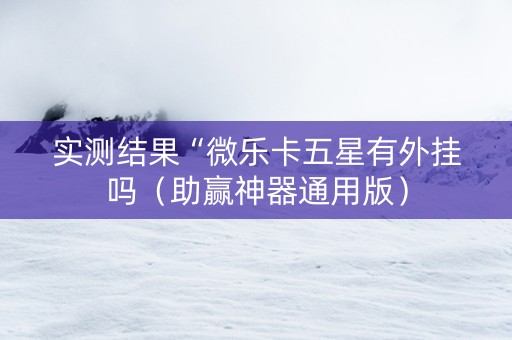 实测结果“微乐卡五星有外挂吗（助赢神器通用版）
