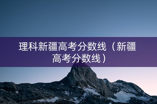 理科新疆高考分数线（新疆 高考分数线）
