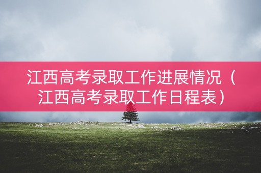 江西高考录取工作进展情况（江西高考录取工作日程表）