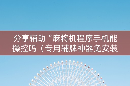分享辅助“麻将机程序手机能操控吗（专用辅牌神器免安装）