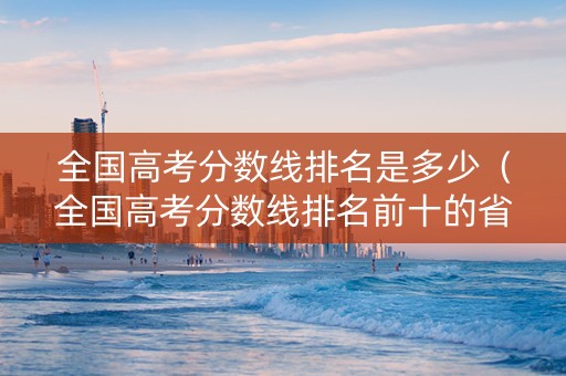 全国高考分数线排名是多少（全国高考分数线排名前十的省份）