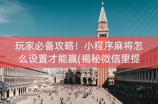 玩家必备攻略！小程序麻将怎么设置才能赢(揭秘微信里提高胜率)