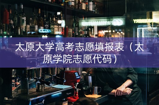 太原大学高考志愿填报表（太原学院志愿代码）