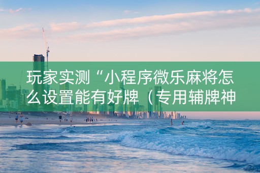 玩家实测“小程序微乐麻将怎么设置能有好牌（专用辅牌神器免安装）