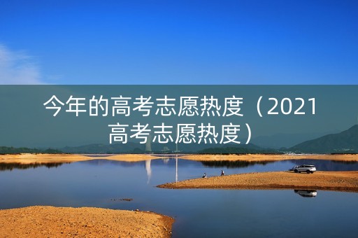 今年的高考志愿热度（2021高考志愿热度）