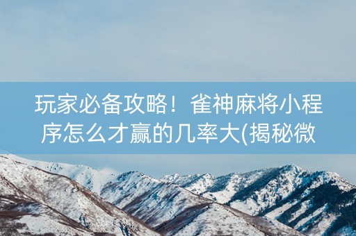 玩家必备攻略！雀神麻将小程序怎么才赢的几率大(揭秘微信里胜率到哪调)